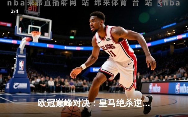 欧冠巅峰对决：皇马绝杀逆转拜仁，本泽马加时赛双响定乾坤 - 2