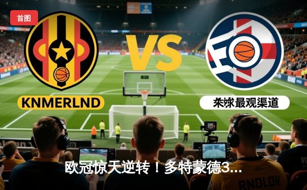 欧冠惊天逆转！多特蒙德3-2绝杀巴黎，哈兰德双响导演神奇之夜