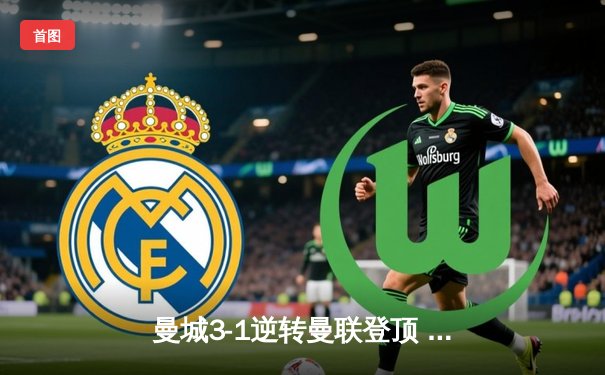 曼城3-1逆转曼联登顶 哈兰德双响+助攻导演伊蒂哈德狂欢夜