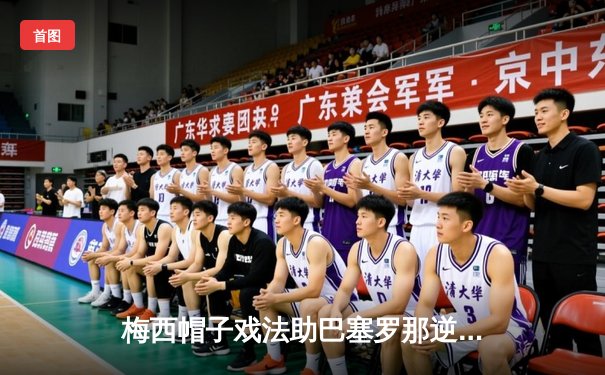 梅西帽子戏法助巴塞罗那逆转皇马，4-3赢得国家德比经典战役