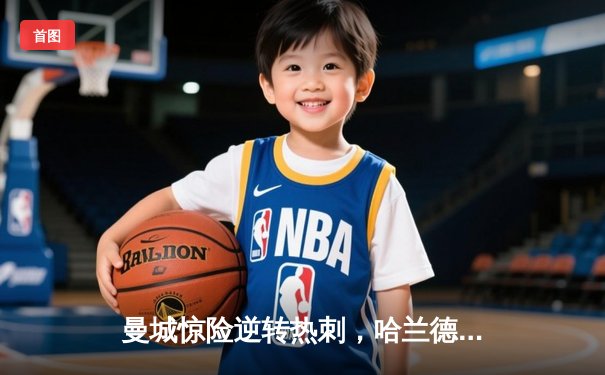 曼城惊险逆转热刺，哈兰德梅开二度锁定胜局