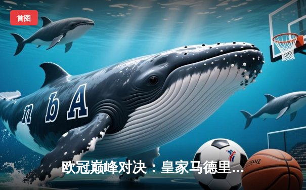 欧冠巅峰对决：皇家马德里3-1力克拜仁慕尼黑，本泽马帽子戏法闪耀伯纳乌