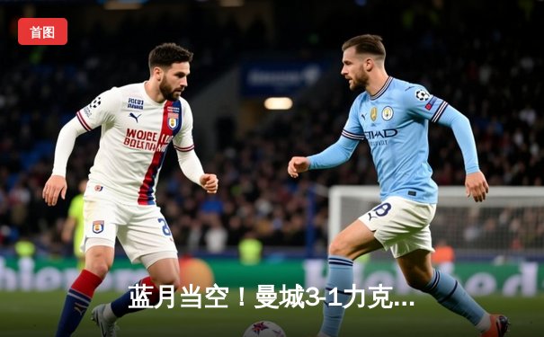 蓝月当空！曼城3-1力克曼联，哈兰德双响统治曼市德比