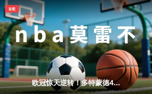 欧冠惊天逆转！多特蒙德4-2马竞总分5-4晋级，萨比策传射定乾坤