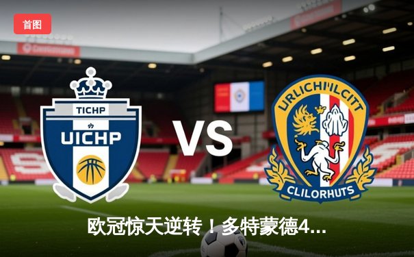 欧冠惊天逆转！多特蒙德4-2绝杀马竞，萨比策传射建功