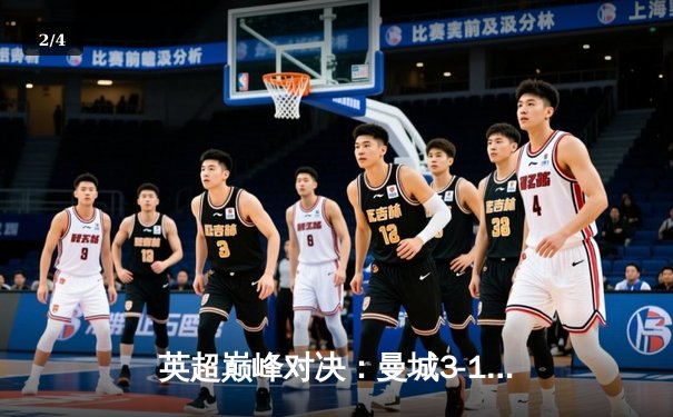 英超巅峰对决：曼城3-1逆转曼联，哈兰德双响锁定胜局 - 2
