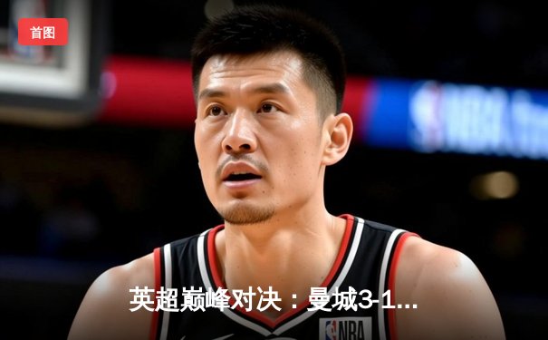 英超巅峰对决：曼城3-1逆转曼联，哈兰德双响锁定胜局