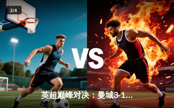 英超巅峰对决：曼城3-1逆转曼联，哈兰德双响锁定胜局 - 2