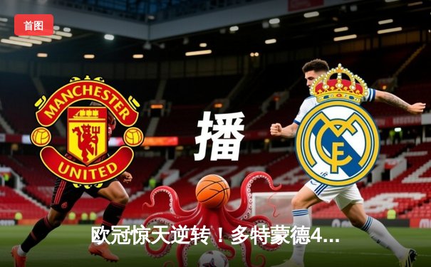 欧冠惊天逆转！多特蒙德4-2逆转马竞，萨比策传射建功锁定决赛席位