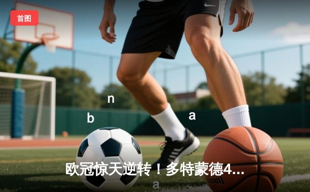 欧冠惊天逆转！多特蒙德4-2逆转马竞，萨比策传射建功锁定决赛席位